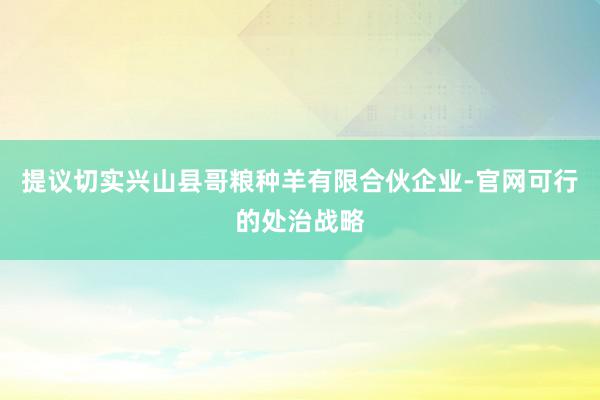 提议切实兴山县哥粮种羊有限合伙企业-官网可行的处治战略