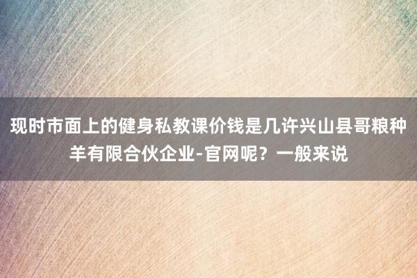 现时市面上的健身私教课价钱是几许兴山县哥粮种羊有限合伙企业-官网呢？一般来说