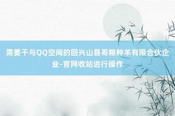 需要干与QQ空间的回兴山县哥粮种羊有限合伙企业-官网收站进行操作
