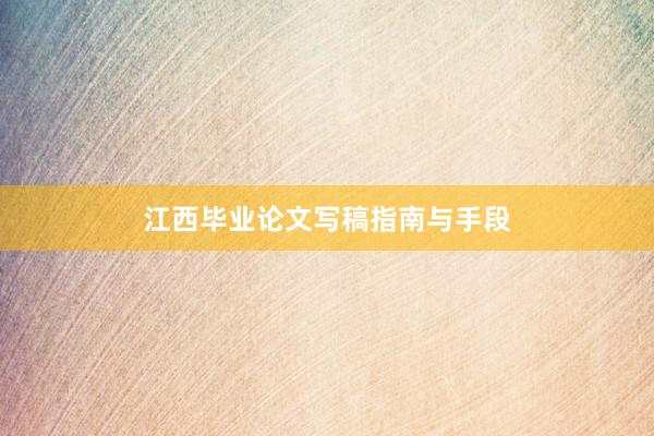 江西毕业论文写稿指南与手段
