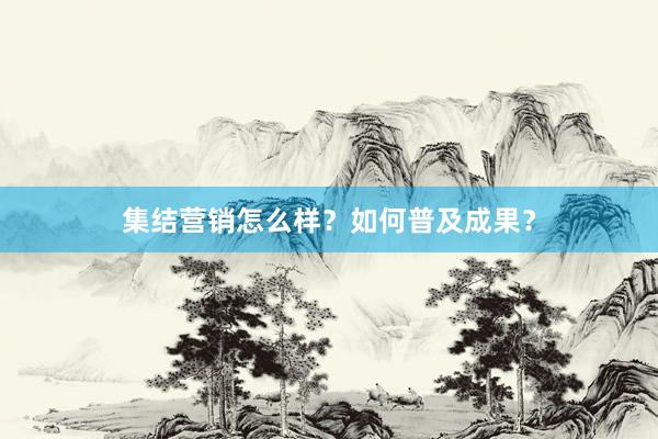 集结营销怎么样？如何普及成果？