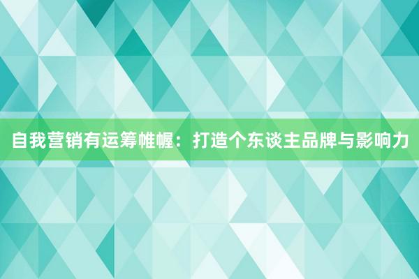 自我营销有运筹帷幄:打造个东谈主品牌与影响力